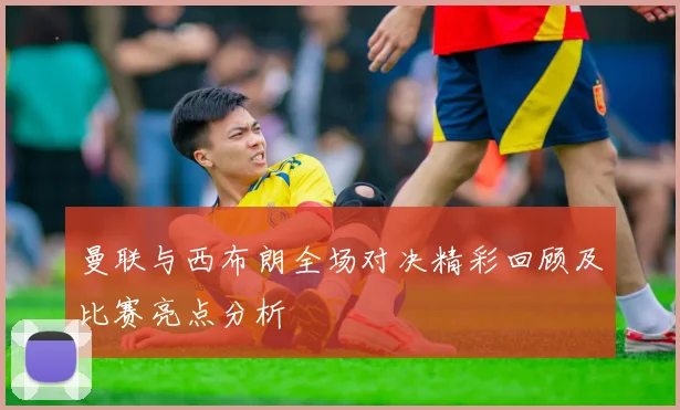 曼联与西布朗全场对决精彩回顾及比赛亮点分析