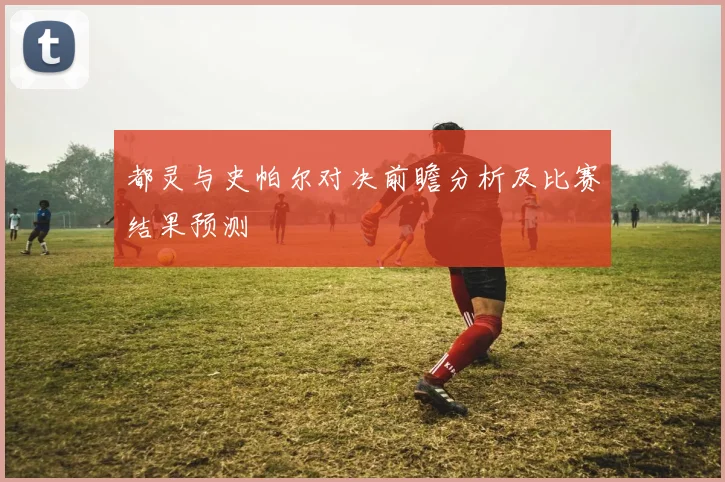 都灵与史帕尔对决前瞻分析及比赛结果预测