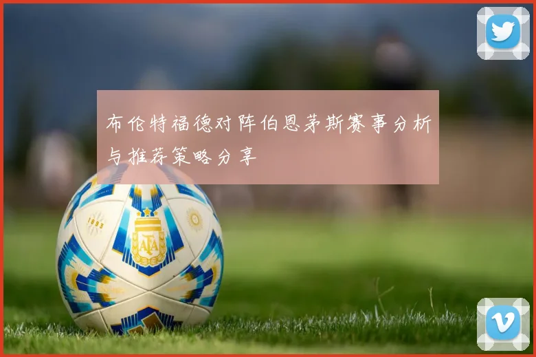 布伦特福德对阵伯恩茅斯赛事分析与推荐策略分享