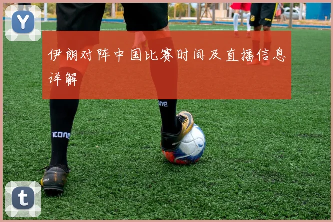 伊朗对阵中国比赛时间及直播信息详解