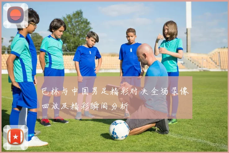 巴林与中国男足精彩对决全场录像回放及精彩瞬间分析