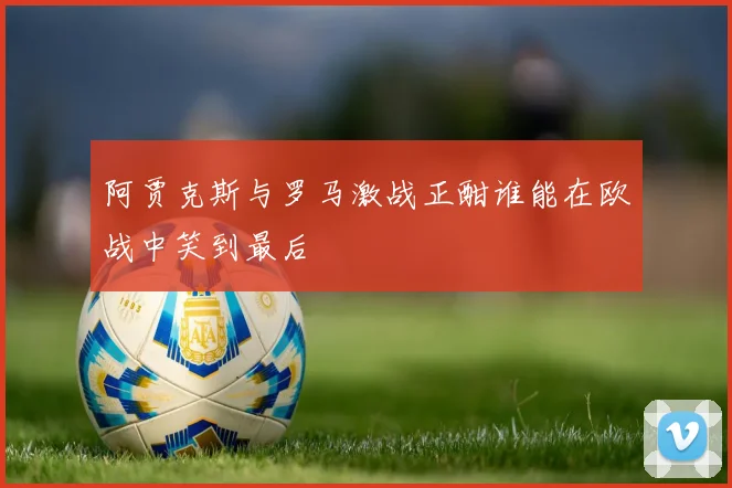 阿贾克斯与罗马激战正酣谁能在欧战中笑到最后