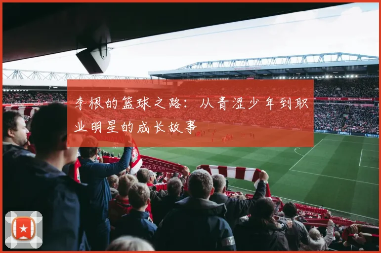 李根的篮球之路：从青涩少年到职业明星的成长故事