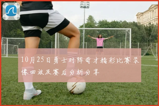 10月25日勇士对阵奇才精彩比赛录像回放及赛后分析分享