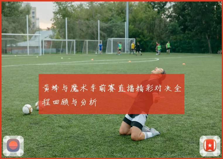 黄蜂与魔术季前赛直播精彩对决全程回顾与分析