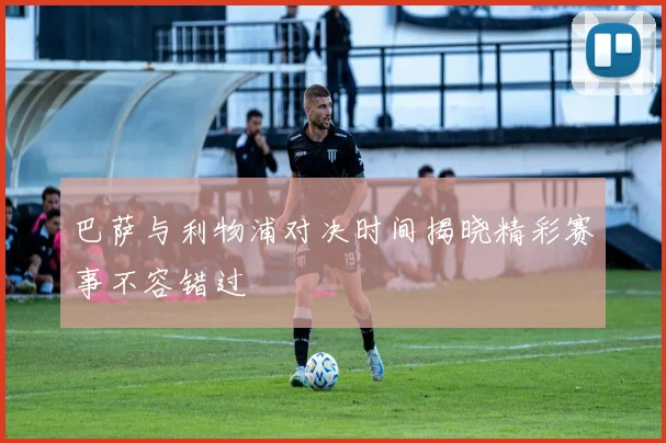 巴萨与利物浦对决时间揭晓精彩赛事不容错过