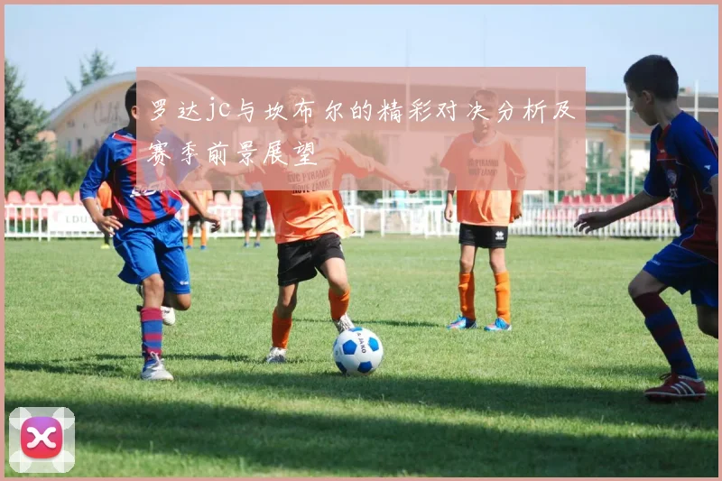 罗达jc与坎布尔的精彩对决分析及赛季前景展望