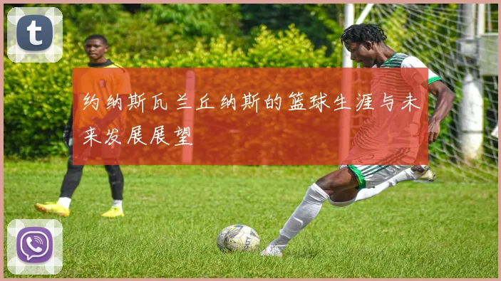 约纳斯瓦兰丘纳斯的篮球生涯与未来发展展望