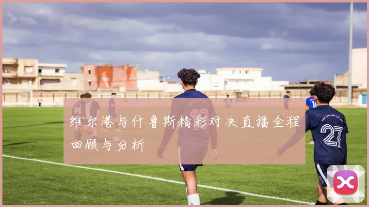 维尔港与什鲁斯精彩对决直播全程回顾与分析